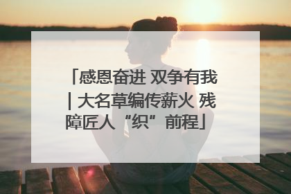 感恩奋进 双争有我｜大名草编传薪火 残障匠人“织”前程