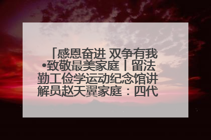 感恩奋进 双争有我•致敬最美家庭丨留法勤工俭学运动纪念馆讲解员赵天翼家庭：四代人一脉相承赤子心