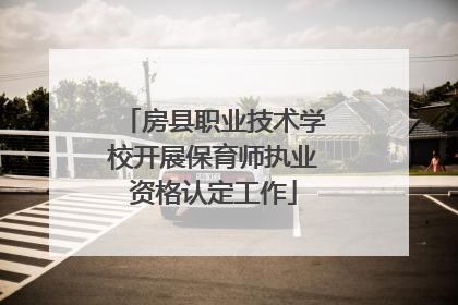 房县职业技术学校开展保育师执业资格认定工作