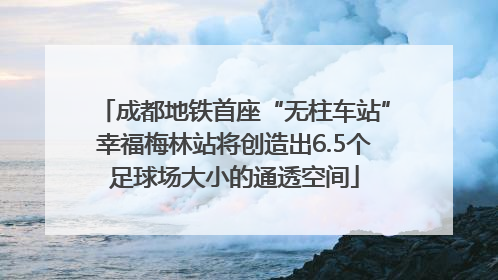 成都地铁首座“无柱车站”幸福梅林站将创造出6.5个足球场大小的通透空间