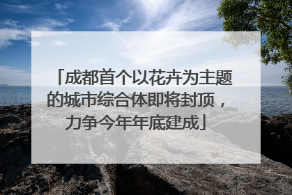 成都首个以花卉为主题的城市综合体即将封顶，力争今年年底建成