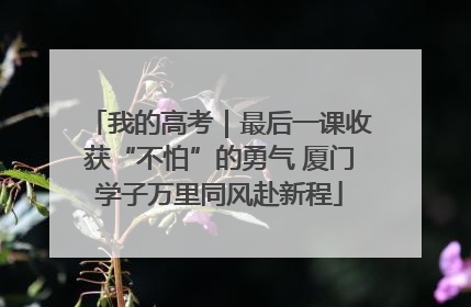 我的高考｜最后一课收获“不怕”的勇气 厦门学子万里同风赴新程