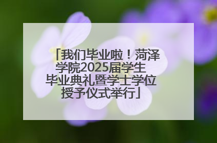 我们毕业啦！菏泽学院2025届学生毕业典礼暨学士学位授予仪式举行