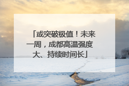 或突破极值！未来一周，成都高温强度大、持续时间长