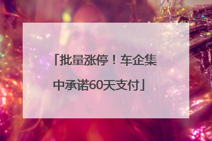 批量涨停！车企集中承诺60天支付