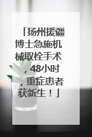 扬州援疆博士急施机械取栓手术，48小时，重症患者获新生！