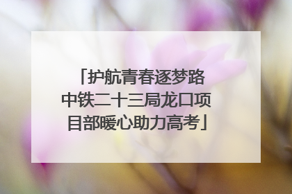 护航青春逐梦路 中铁二十三局龙口项目部暖心助力高考