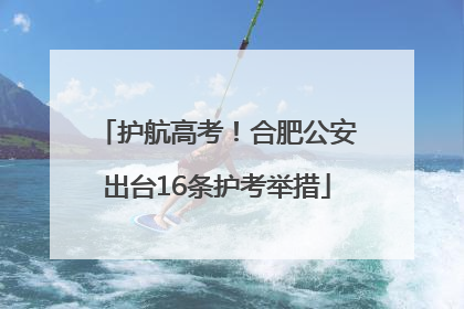 护航高考！合肥公安出台16条护考举措