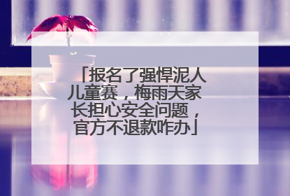 报名了强悍泥人儿童赛，梅雨天家长担心安全问题，官方不退款咋办
