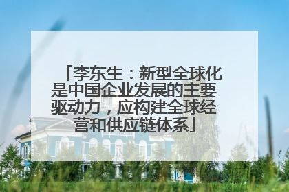 李东生：新型全球化是中国企业发展的主要驱动力，应构建全球经营和供应链体系