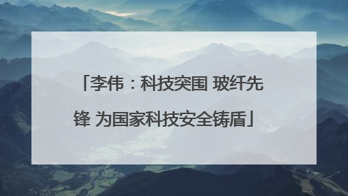 李伟：科技突围 玻纤先锋 为国家科技安全铸盾