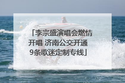 李宗盛演唱会燃情开唱 济南公交开通9条歌迷定制专线