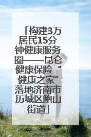 构建3万居民15分钟健康服务圈——昆仑健康保险“健康之家”落地济南市历城区鲍山街道