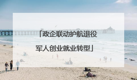 政企联动护航退役军人创业就业转型