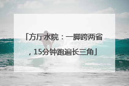 方厅水院：一脚跨两省，15分钟跑遍长三角
