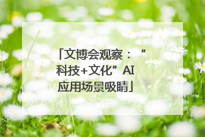 文博会观察:“科技+文化”AI应用场景吸睛