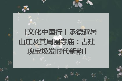 文化中国行丨承德避暑山庄及其周围寺庙：古建瑰宝焕发时代新韵