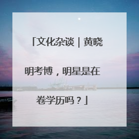 文化杂谈｜黄晓明考博，明星是在卷学历吗？