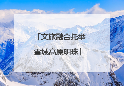 文旅融合托举雪域高原明珠