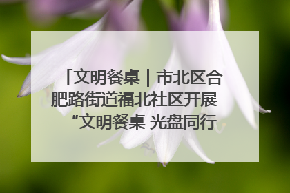 文明餐桌｜市北区合肥路街道福北社区开展“文明餐桌 光盘同行——小餐桌带动大文明”宣传活动