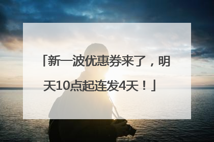 新一波优惠券来了，明天10点起连发4天！
