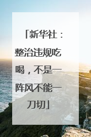 新华社：整治违规吃喝，不是一阵风不能一刀切
