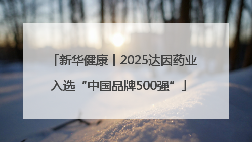 新华健康丨2025达因药业入选“中国品牌500强”