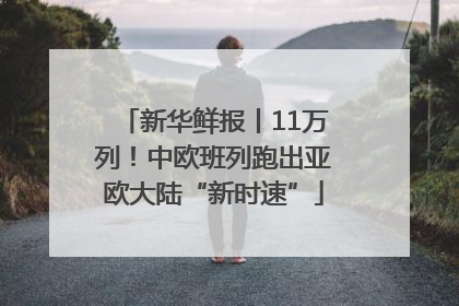 新华鲜报丨11万列！中欧班列跑出亚欧大陆“新时速”