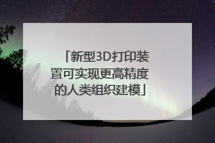 新型3D打印装置可实现更高精度的人类组织建模