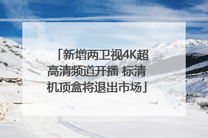 新增两卫视4K超高清频道开播 标清机顶盒将退出市场