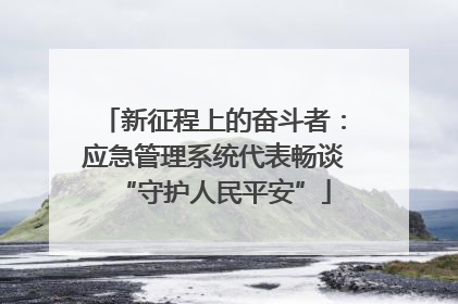 新征程上的奋斗者：应急管理系统代表畅谈“守护人民平安”