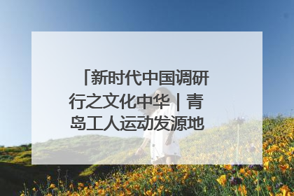 新时代中国调研行之文化中华｜青岛工人运动发源地红色文化浸人心