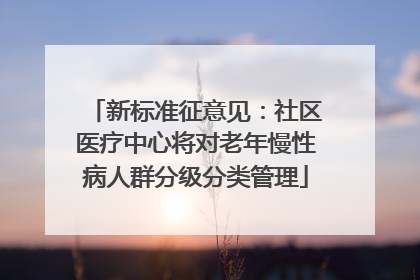 新标准征意见：社区医疗中心将对老年慢性病人群分级分类管理