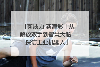 新质力 新津彩丨从解放双手到智慧大脑 探访工业机器人