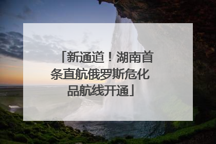 新通道！湖南首条直航俄罗斯危化品航线开通