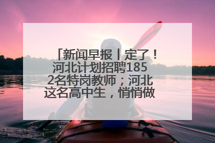 新闻早报丨定了！河北计划招聘1852名特岗教师；河北这名高中生，悄悄做了件超酷的事>>