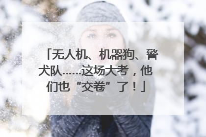 无人机、机器狗、警犬队……这场大考，他们也“交卷”了！