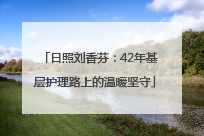 日照刘香芬：42年基层护理路上的温暖坚守