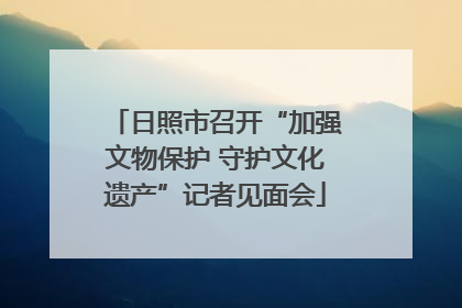 日照市召开“加强文物保护 守护文化遗产”记者见面会