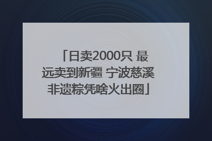 日卖2000只 最远卖到新疆 宁波慈溪非遗粽凭啥火出圈