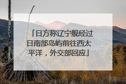 日方称辽宁舰经过日南部岛屿前往西太平洋，外交部回应
