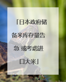 日本政府储备米库存量告急 或考虑进口大米