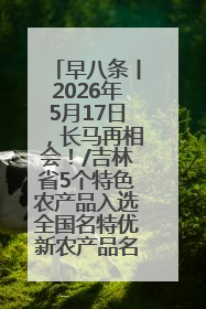 早八条丨2026年5月17日，长马再相会！/吉林省5个特色农产品入选全国名特优新农产品名录