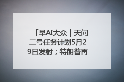 早AI大众｜天问二号任务计划5月29日发射；特朗普再威胁削减哈佛拨款