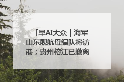 早AI大众｜海军山东舰航母编队将访港；贵州榕江已撤离转移群众超4万人