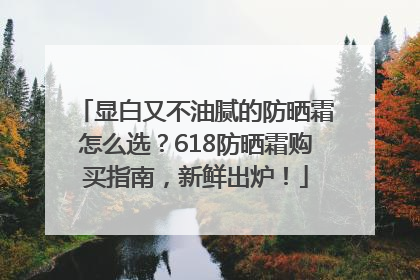 显白又不油腻的防晒霜怎么选？618防晒霜购买指南，新鲜出炉！