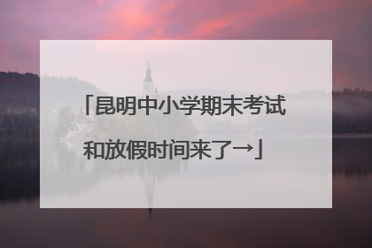 昆明中小学期末考试和放假时间来了→