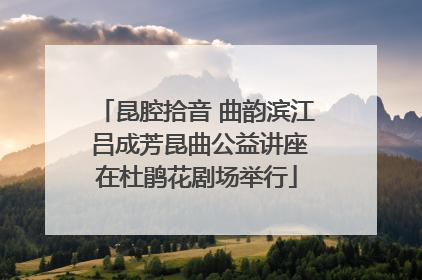 昆腔拾音 曲韵滨江 吕成芳昆曲公益讲座在杜鹃花剧场举行