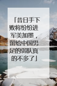 昔日手下败将纷纷进军美加墨，留给中国男足的弱队真的不多了