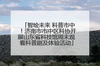智绘未来 科普市中！济南市市中区科协开展山东省科技馆周末观看科普剧及体验活动